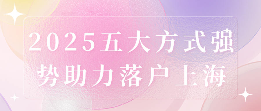 上海落户福利大升级，2025五大方式强势助力！